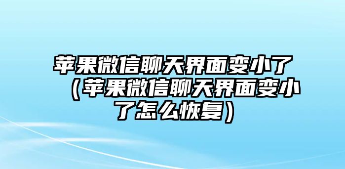 蘋(píng)果微信聊天界面變小了（蘋(píng)果微信聊天界面變小了怎么恢復(fù)）