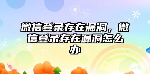 微信登錄存在漏洞，微信登錄存在漏洞怎么辦