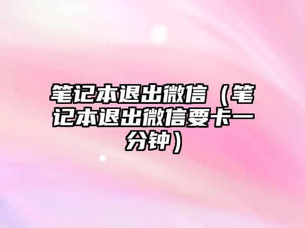 筆記本退出微信（筆記本退出微信要卡一分鐘）