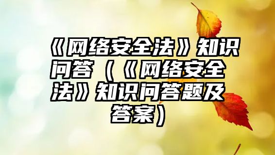 《網(wǎng)絡(luò)安全法》知識(shí)問(wèn)答（《網(wǎng)絡(luò)安全法》知識(shí)問(wèn)答題及答案）