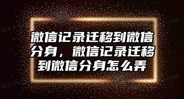 微信記錄遷移到微信分身，微信記錄遷移到微信分身怎么弄