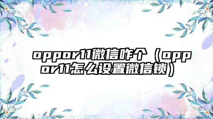 oppor11微信咋個(gè)（oppor11怎么設(shè)置微信鎖）