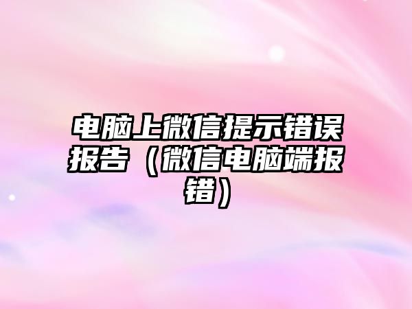 電腦上微信提示錯(cuò)誤報(bào)告（微信電腦端報(bào)錯(cuò)）