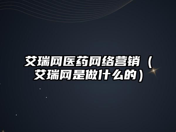 艾瑞網(wǎng)醫(yī)藥網(wǎng)絡營銷（艾瑞網(wǎng)是做什么的）