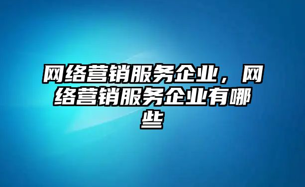 網(wǎng)絡(luò)營銷服務(wù)企業(yè)，網(wǎng)絡(luò)營銷服務(wù)企業(yè)有哪些