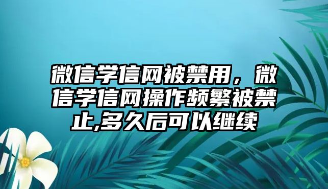 微信學信網(wǎng)被禁用，微信學信網(wǎng)操作頻繁被禁止,多久后可以繼續(xù)