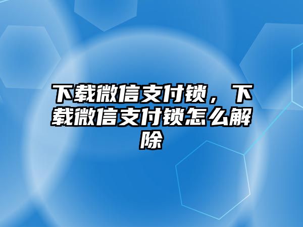 下載微信支付鎖，下載微信支付鎖怎么解除