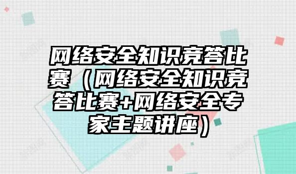 網(wǎng)絡安全知識競答比賽（網(wǎng)絡安全知識競答比賽+網(wǎng)絡安全專家主題講座）