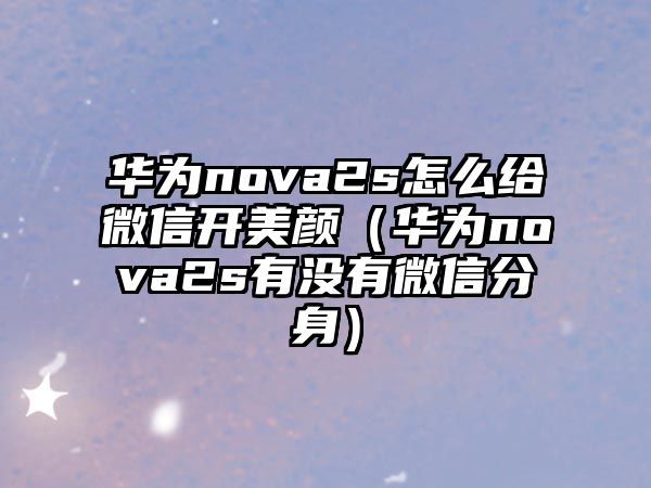 華為nova2s怎么給微信開美顏（華為nova2s有沒有微信分身）