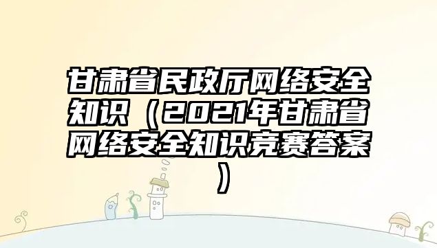 甘肅省民政廳網(wǎng)絡(luò)安全知識（2021年甘肅省網(wǎng)絡(luò)安全知識競賽答案）