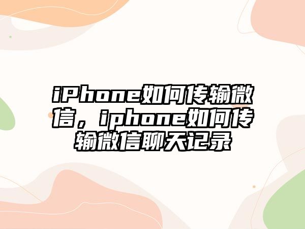 iPhone如何傳輸微信，iphone如何傳輸微信聊天記錄