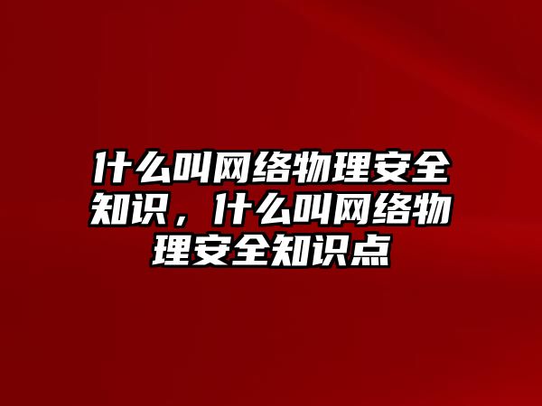 什么叫網(wǎng)絡(luò)物理安全知識，什么叫網(wǎng)絡(luò)物理安全知識點