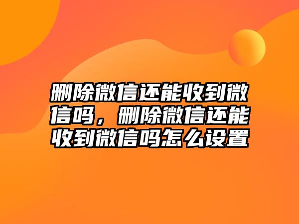 刪除微信還能收到微信嗎，刪除微信還能收到微信嗎怎么設(shè)置