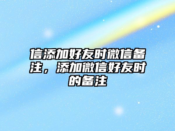 信添加好友時微信備注，添加微信好友時的備注