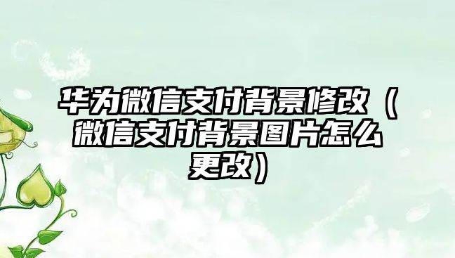 華為微信支付背景修改（微信支付背景圖片怎么更改）