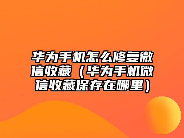 華為手機怎么修復(fù)微信收藏（華為手機微信收藏保存在哪里）