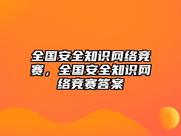 全國(guó)安全知識(shí)網(wǎng)絡(luò)競(jìng)賽，全國(guó)安全知識(shí)網(wǎng)絡(luò)競(jìng)賽答案