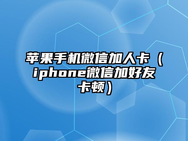 蘋果手機微信加人卡（iphone微信加好友卡頓）