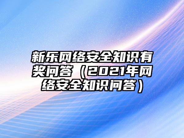 新樂網(wǎng)絡(luò)安全知識有獎問答（2021年網(wǎng)絡(luò)安全知識問答）