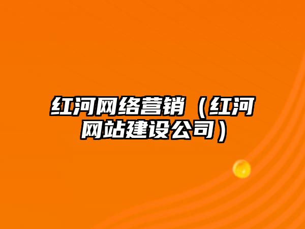 紅河網(wǎng)絡(luò)營銷（紅河網(wǎng)站建設(shè)公司）