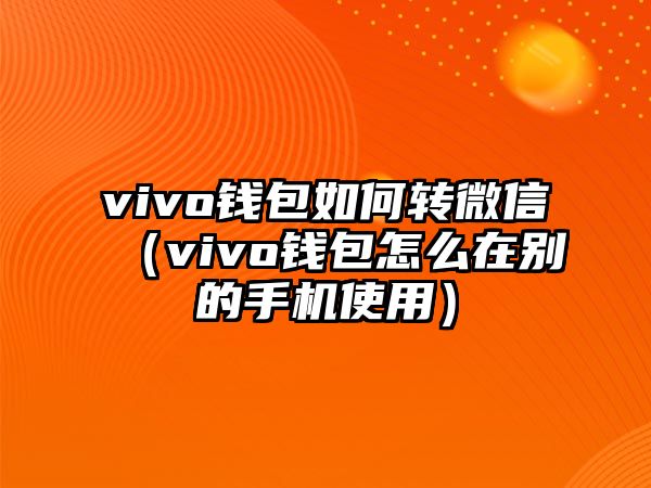 vivo錢包如何轉(zhuǎn)微信（vivo錢包怎么在別的手機使用）