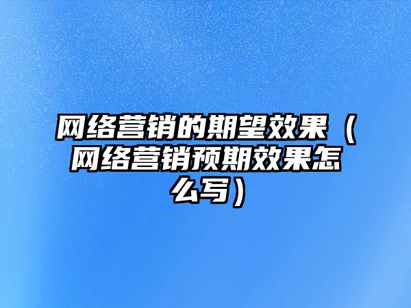 網(wǎng)絡(luò)營(yíng)銷的期望效果（網(wǎng)絡(luò)營(yíng)銷預(yù)期效果怎么寫(xiě)）