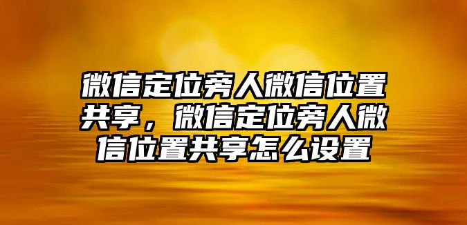 微信定位旁人微信位置共享，微信定位旁人微信位置共享怎么設置