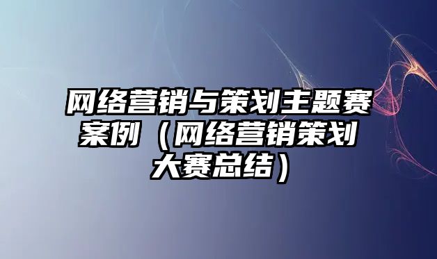 網(wǎng)絡(luò)營銷與策劃主題賽案例（網(wǎng)絡(luò)營銷策劃大賽總結(jié)）