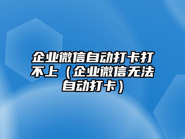 企業(yè)微信自動打卡打不上（企業(yè)微信無法自動打卡）