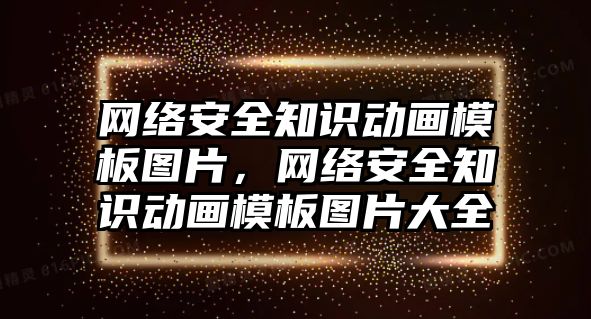 網(wǎng)絡(luò)安全知識(shí)動(dòng)畫(huà)模板圖片，網(wǎng)絡(luò)安全知識(shí)動(dòng)畫(huà)模板圖片大全