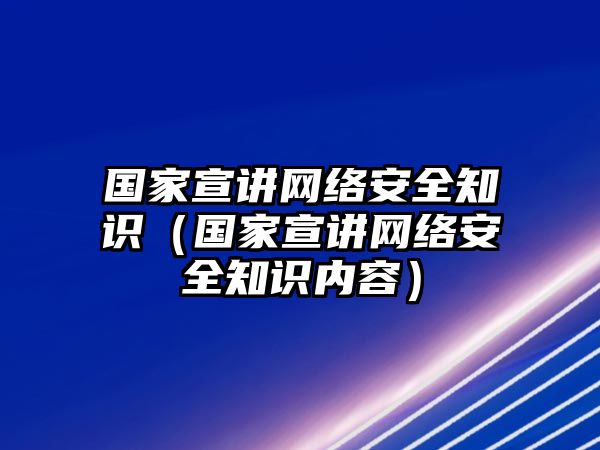 國(guó)家宣講網(wǎng)絡(luò)安全知識(shí)（國(guó)家宣講網(wǎng)絡(luò)安全知識(shí)內(nèi)容）