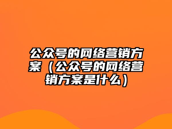 公眾號的網(wǎng)絡(luò)營銷方案（公眾號的網(wǎng)絡(luò)營銷方案是什么）