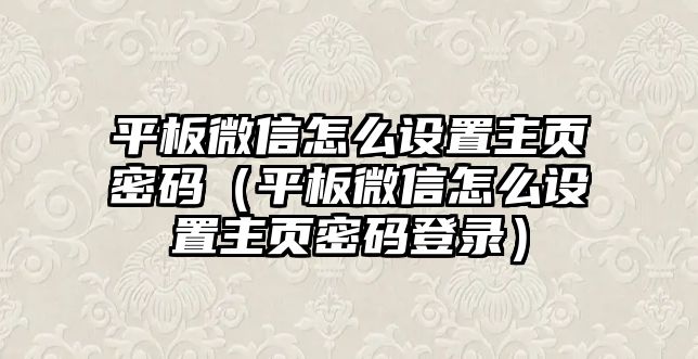 平板微信怎么設(shè)置主頁(yè)密碼（平板微信怎么設(shè)置主頁(yè)密碼登錄）