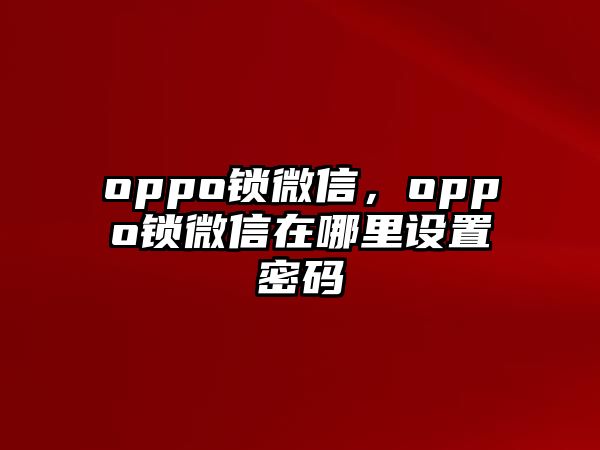 oppo鎖微信，oppo鎖微信在哪里設(shè)置密碼