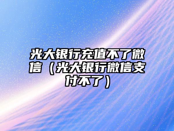 光大銀行充值不了微信（光大銀行微信支付不了）