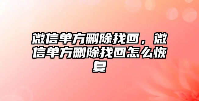 微信單方刪除找回，微信單方刪除找回怎么恢復(fù)