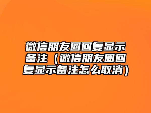 微信朋友圈回復顯示備注（微信朋友圈回復顯示備注怎么取消）