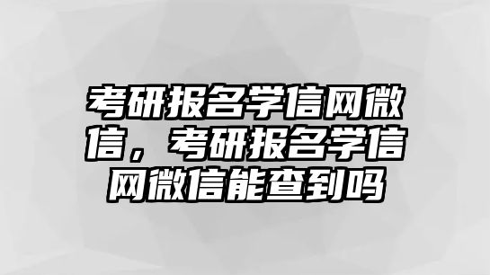 考研報名學信網(wǎng)微信，考研報名學信網(wǎng)微信能查到嗎