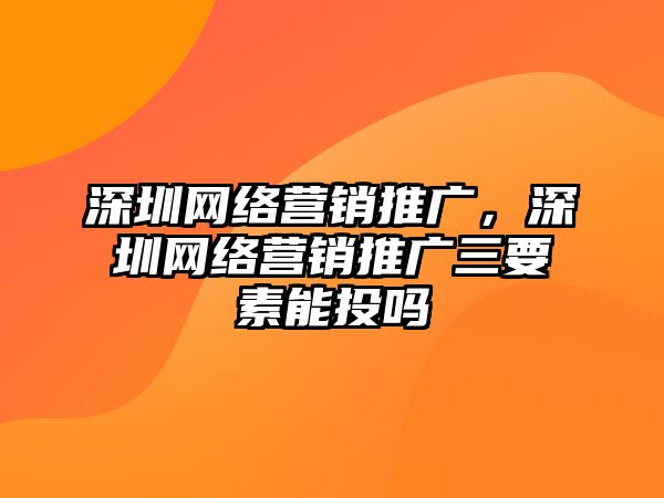 深圳網(wǎng)絡營銷推廣，深圳網(wǎng)絡營銷推廣三要素能投嗎