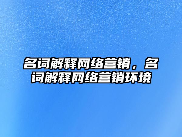 名詞解釋網(wǎng)絡(luò)營(yíng)銷，名詞解釋網(wǎng)絡(luò)營(yíng)銷環(huán)境