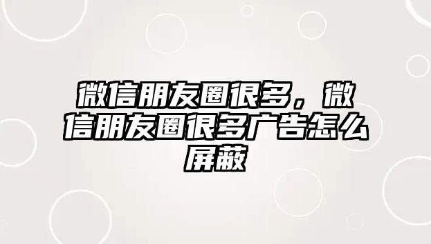 微信朋友圈很多，微信朋友圈很多廣告怎么屏蔽