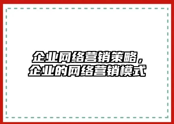 企業(yè)網(wǎng)絡(luò)營銷策略，企業(yè)的網(wǎng)絡(luò)營銷模式