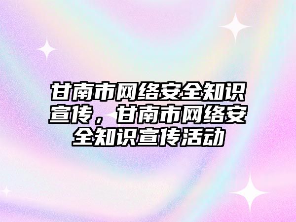 甘南市網(wǎng)絡安全知識宣傳，甘南市網(wǎng)絡安全知識宣傳活動