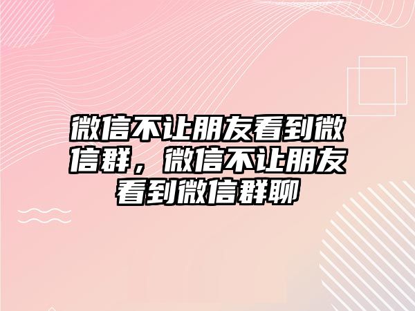 微信不讓朋友看到微信群，微信不讓朋友看到微信群聊