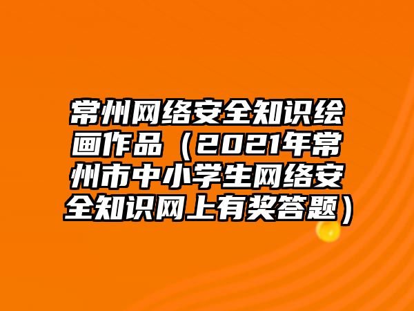 常州網(wǎng)絡(luò)安全知識(shí)繪畫作品（2021年常州市中小學(xué)生網(wǎng)絡(luò)安全知識(shí)網(wǎng)上有獎(jiǎng)答題）