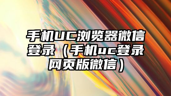 手機(jī)UC瀏覽器微信登錄（手機(jī)uc登錄網(wǎng)頁版微信）