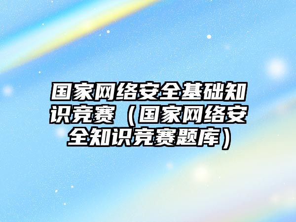 國家網(wǎng)絡安全基礎知識競賽（國家網(wǎng)絡安全知識競賽題庫）