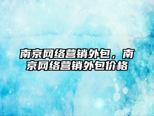 南京網(wǎng)絡營銷外包，南京網(wǎng)絡營銷外包價格