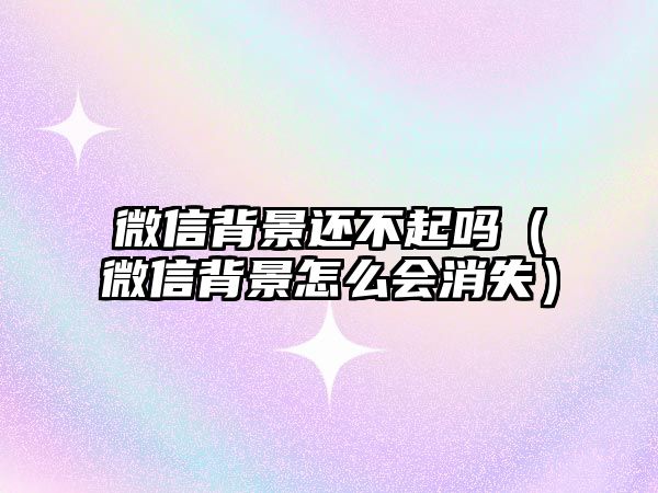 微信背景還不起嗎（微信背景怎么會消失）