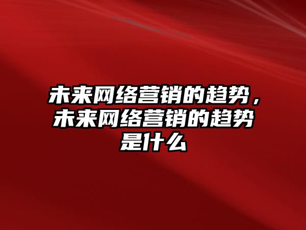 未來網絡營銷的趨勢，未來網絡營銷的趨勢是什么